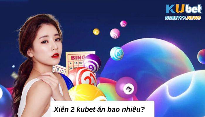 Xiên 2 kubet ăn bao nhiêu? Giải mã với chuyên gia KU CASINO